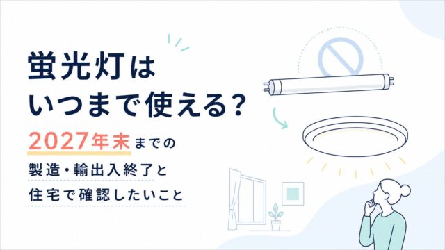 蛍光灯はいつまで使える？2027年末までの製造・輸出入終了と住宅で確認したいこと